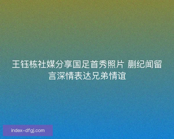 王钰栋社媒分享国足首秀照片 蒯纪闻留言深情表达兄弟情谊
