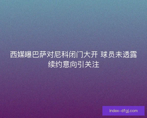 西媒曝巴萨对尼科闭门大开 球员未透露续约意向引关注