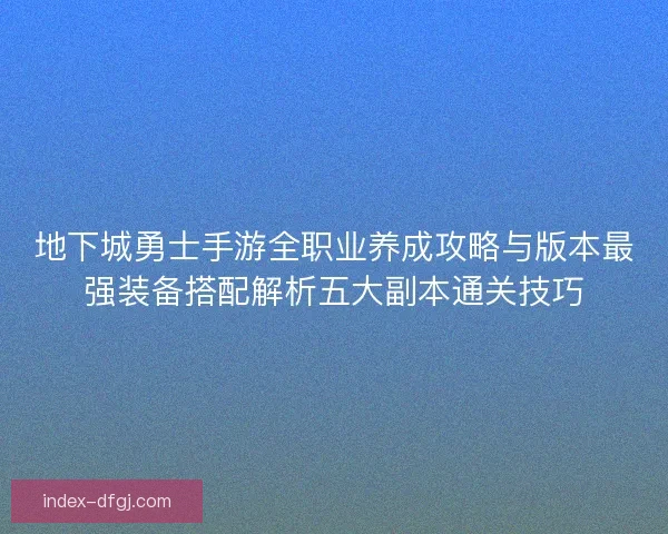 地下城勇士手游全职业养成攻略与版本最强装备搭配解析五大副本通关技巧
