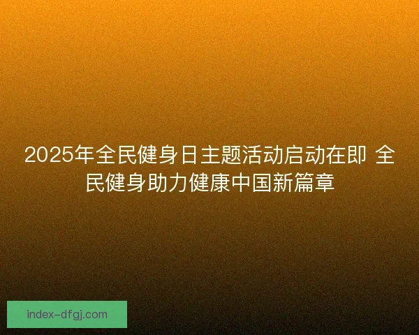 2025年全民健身日主题活动启动在即 全民健身助力健康中国新篇章